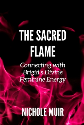 The Sacred Flame: Connecting with Brigid's Divine Feminine Energy - Muir, Nichole