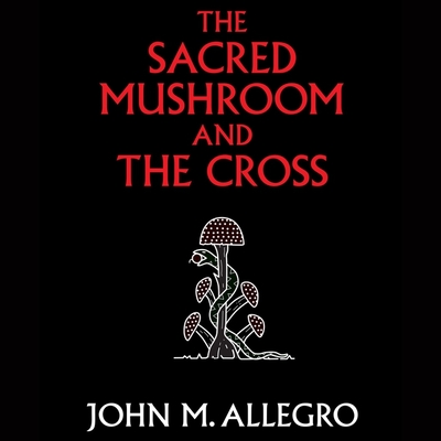 The Sacred Mushroom and the Cross: A Study of the Nature and Origins of Christianity Within the Fertility Cults of the Ancient Near East - Allegro, John M, and Swain, Martyn (Read by)