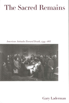 The Sacred Remains: American Attitudes Toward Death, 1799-1883 - Laderman, Gary
