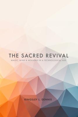 The Sacred Revival: Magic, Mind & Meaning in a Technological Age - Dennis, Kingsley L