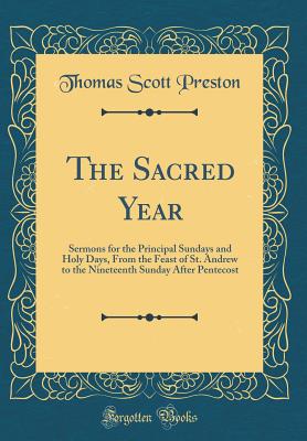 The Sacred Year: Sermons for the Principal Sundays and Holy Days, From the Feast of St. Andrew to the Nineteenth Sunday After Pentecost (Classic Reprint) - Preston, Thomas Scott