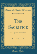 The Sacrifice: An Opera in Three Acts (Classic Reprint)