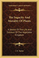 The Sagacity & Morality of Plants: A Sketch of the Life & Conduct of the Vegetable Kingdom