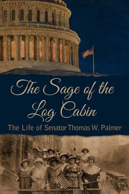 The Sage of the Log Cabin: The Life of Senator Thomas W. Palmer - Piazza, Gregory C