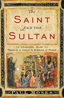 The Saint and the Sultan: The Crusades, Islam, and Francis of Assisi's Mission of Peace - Moses, Paul