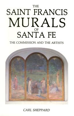 The Saint Francis Murals of Santa Fe: The Commission and the Artists - Sheppard, Carl