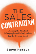 The Sales Contrarian: Opening the Minds of Salespeople and Sales Leaders for the Greater Good