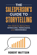 The Salesperson's Guide to Storytelling: Win Deals by Being More INTRIGUING, PERSUASIVE, and MEMORABLE