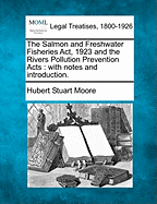 The Salmon and Freshwater Fisheries ACT, 1923 and the Rivers Pollution Prevention Acts: With Notes and Introduction.