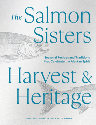 The Salmon Sisters: Harvest & Heritage: Seasonal Recipes and Traditions That Celebrate the Alaskan Spirit - Laukitis, Emma Teal, and Neaton, Claire