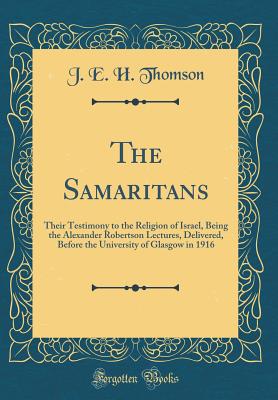 The Samaritans: Their Testimony to the Religion of Israel, Being the Alexander Robertson Lectures, Delivered, Before the University of Glasgow in 1916 (Classic Reprint) - Thomson, J E H