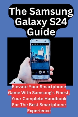 The Samsung Galaxy S24 Guide: Elevate Your Smartphone Game With Samsung's Finest, Your Complete Handbook For The Best Smartphone Experience - Christopher, Callista