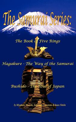 The Samurai Series: The Book of Five Rings, Hagakure - The Way of the Samurai & Bushido - The Soul of Japan - Musashi, Miyamoto, and Tsunetomo, Yamamoto, and Nitobe, Inazo