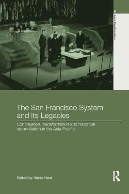 The San Francisco System and Its Legacies: Continuation, Transformation and Historical Reconciliation in the Asia-Pacific - Hara, Kimie (Editor)