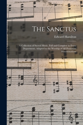 The Sanctus: a Collection of Sacred Music, Full and Complete in Every Department; Adapted to the Worship of All Protestant Denominations - Hamilton, Edward 1812-1870