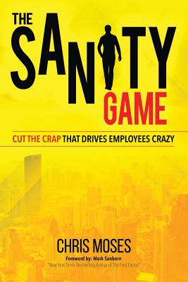 The Sanity Game: Cut The Crap That Drives Employees Crazy - Moses, Chris