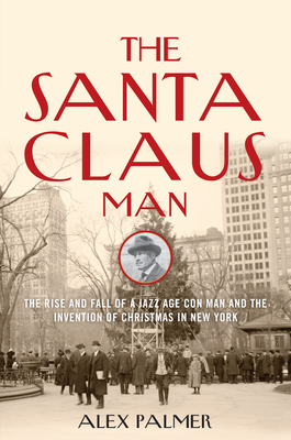 The Santa Claus Man: The Rise and Fall of a Jazz Age Con Man and the Invention of Christmas in New York - Palmer, Alex