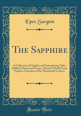 The Sapphire: A Collection of Graphic and Entertaining Tales, Brilliant Poems and Essays, Gleaned Chiefly from Fugitive Literature of the Nineteenth Century (Classic Reprint) - Sargent, Epes