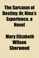 The Sarcasm of Destiny: Or, Nina's Experience. a Novel