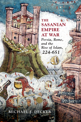 The Sasanian Empire at War: Persia, Rome, and the Rise of Islam, 224-651 - Decker, Michael J