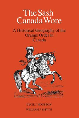 The Sash Canada Wore: A Historical Geography of the Orange Order in Canada - Houston, Cecil J, and Smyth, William J