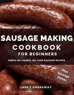 The Sausage Making Cookbook For Beginners: 100+ Simple and Flavorful Homemade Pork, Beef, Wild Game, Poultry, and Vegan Sausage Recipes and Dishes