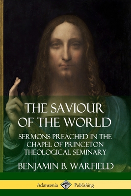 The Saviour of the World: Sermons preached in the Chapel of Princeton Theological Seminary - Warfield, Benjamin B