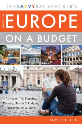 The Savvy Backpacker's Guide to Europe on a Budget: Advice on Trip Planning, Packing, Hostels & Lodging, Transportation & More! - Feess, James