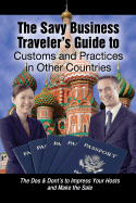 The Savvy Business Traveler's Guide to Customs and Practices in Other Countries: The Dos & Don'ts to Impress Your Hosts and Make the Sale
