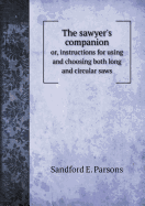 The Sawyer's Companion Or, Instructions for Using and Choosing Both Long and Circular Saws