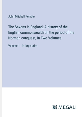 The Saxons in England; A history of the English commonwealth till the period of the Norman conquest, In Two Volumes: Volume 1 - in large print - Kemble, John Mitchell