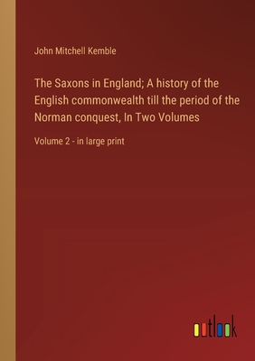 The Saxons in England; A history of the English commonwealth till the period of the Norman conquest, In Two Volumes: Volume 2 - in large print - Kemble, John Mitchell