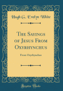 The Sayings of Jesus from Oxyrhynchus: From Oxyrhynchus (Classic Reprint)