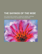 The Sayings of the Wise; Or, Food for Thought: A Book of Moral Wisdom, Gathered from the Ancient Philosophers