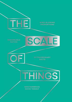 The Scale of Things: Mind-Blowing Proportions, Remarkable Ratios, Extraordinary Facts - Fairbrass, Mike, and Tanguy, David