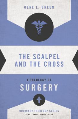 The Scalpel and the Cross: A Theology of Surgery - Green, Gene L