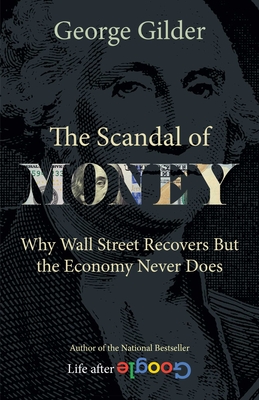 The Scandal of Money: Why Wall Street Recovers But the Economy Never Does - Gilder, George