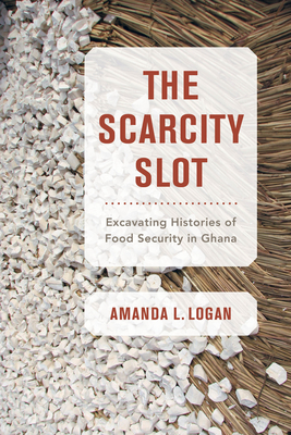 The Scarcity Slot: Excavating Histories of Food Security in Ghana Volume 75 - Logan, Amanda L