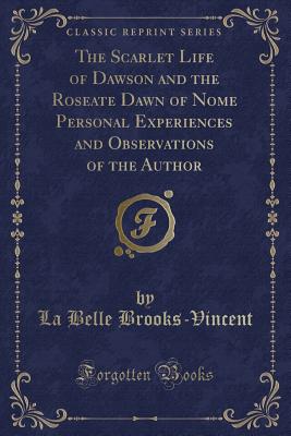 The Scarlet Life of Dawson and the Roseate Dawn of Nome Personal Experiences and Observations of the Author (Classic Reprint) - Brooks-Vincent, La Belle