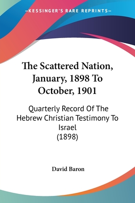 The Scattered Nation, January, 1898 To October, 1901: Quarterly Record Of The Hebrew Christian Testimony To Israel (1898) - Baron, David, Rabbi (Editor)