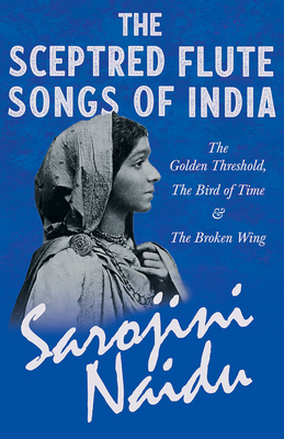 The Sceptred Flute Songs of India - The Golden Threshold, The Bird of Time & The Broken Wing: With a Chapter from 'Studies of Contemporary Poets' by Mary C. Sturgeon - Naidu, Sarojini, and Sturgeon, Mary C