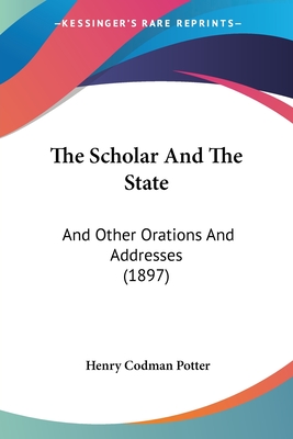 The Scholar And The State: And Other Orations And Addresses (1897) - Potter, Henry Codman
