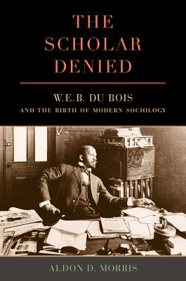 The Scholar Denied: W. E. B. Du Bois and the Birth of Modern Sociology - Morris, Aldon