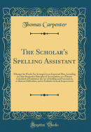 The Scholar's Spelling Assistant: Wherein the Words Are Arranged on an Improved Plan, According to Their Respective Principles of Accentuation, in a Manner Calculated to Familiarize the Art of Spelling and Punctuation, to Remove Difficulties, and to Facil