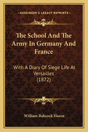 The School and the Army in Germany and France: With a Diary of Siege Life at Versailles