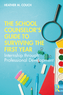 The School Counselor's Guide to Surviving the First Year: Internship through Professional Development