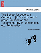 The School for Lovers, a Comedy ... [In Five Acts and in Prose, Founded on "Le Testament."] by W. Whitehead, Etc. Fentenelles. - Whitehead, William