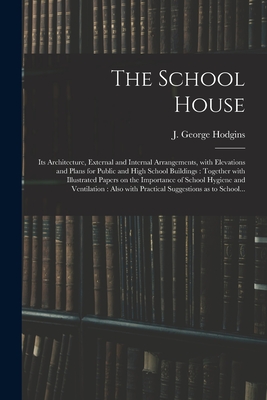 The School House [microform]: Its Architecture, External and Internal Arrangements, With Elevations and Plans for Public and High School Buildings: Together With Illustrated Papers on the Importance of School Hygiene and Ventilation: Also With... - Hodgins, J George (John George) 182 (Creator)