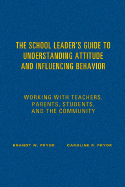 The School Leader's Guide to Understanding Attitude and Influencing Behavior: Working With Teachers, Parents, Students, and the Community