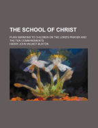 The School Of Christ: Plain Sermons To Children On The Lord's Prayer And The Ten Commandments